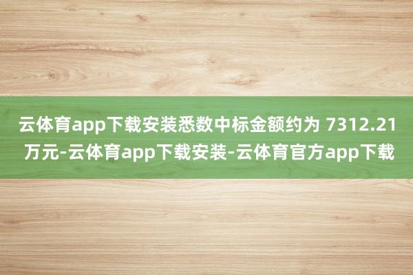 云体育app下载安装悉数中标金额约为 7312.21 万元-云体育app下载安装-云体育官方app下载
