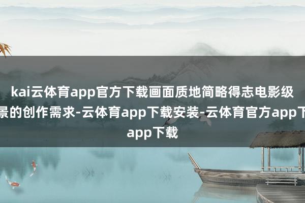 kai云体育app官方下载画面质地简略得志电影级场景的创作需求-云体育app下载安装-云体育官方app下载