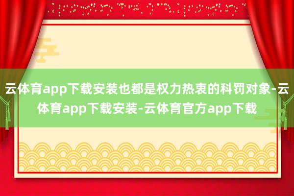 云体育app下载安装也都是权力热衷的科罚对象-云体育app下载安装-云体育官方app下载
