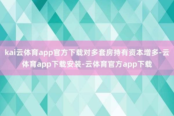 kai云体育app官方下载对多套房持有资本增多-云体育app下载安装-云体育官方app下载