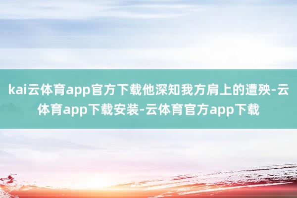 kai云体育app官方下载他深知我方肩上的遭殃-云体育app下载安装-云体育官方app下载