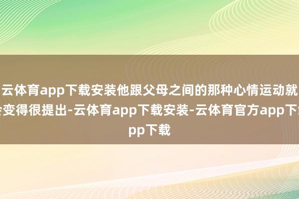 云体育app下载安装他跟父母之间的那种心情运动就会变得很提出-云体育app下载安装-云体育官方app下载