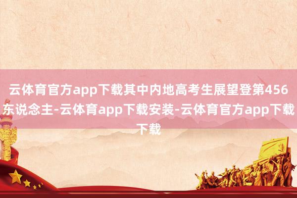 云体育官方app下载其中内地高考生展望登第456东说念主-云体育app下载安装-云体育官方app下载