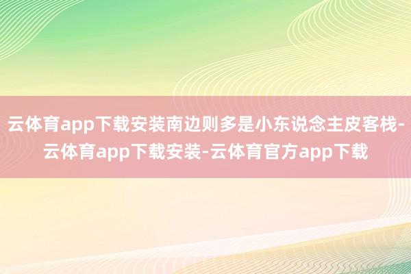 云体育app下载安装南边则多是小东说念主皮客栈-云体育app下载安装-云体育官方app下载