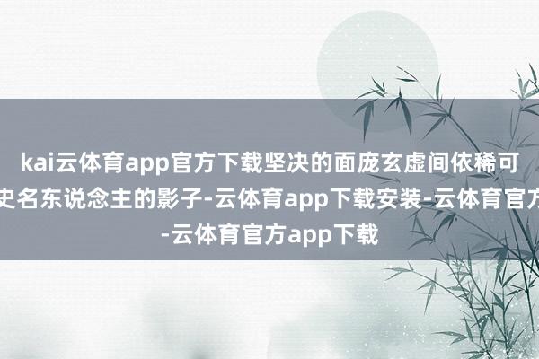 kai云体育app官方下载坚决的面庞玄虚间依稀可见某个历史名东说念主的影子-云体育app下载安装-云体育官方app下载