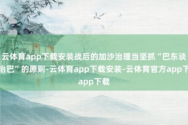 云体育app下载安装战后的加沙治理当坚抓“巴东谈主治巴”的原则-云体育app下载安装-云体育官方app下载