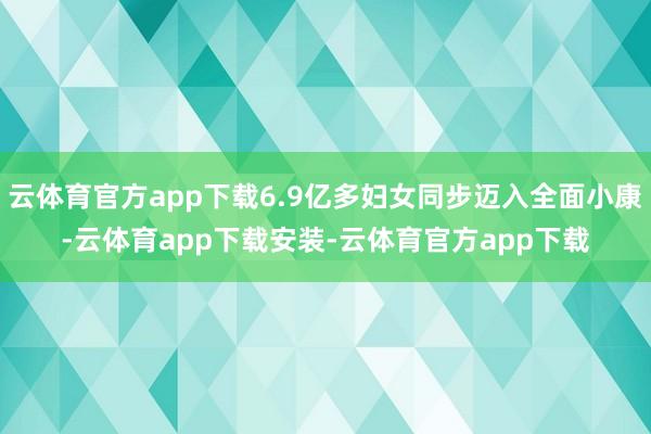 云体育官方app下载6.9亿多妇女同步迈入全面小康-云体育app下载安装-云体育官方app下载