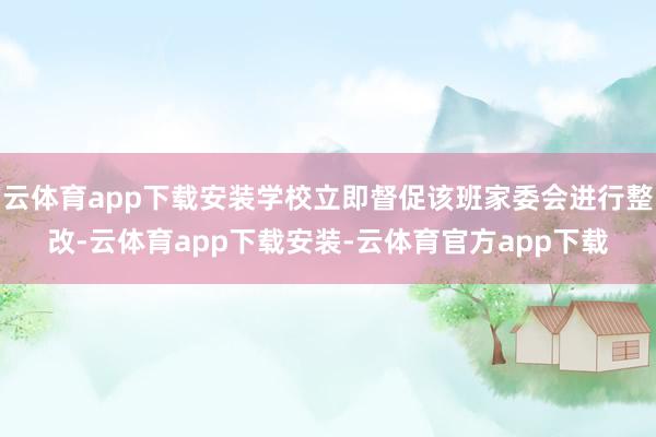 云体育app下载安装学校立即督促该班家委会进行整改-云体育app下载安装-云体育官方app下载