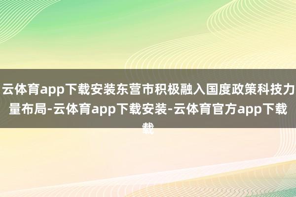 云体育app下载安装东营市积极融入国度政策科技力量布局-云体育app下载安装-云体育官方app下载