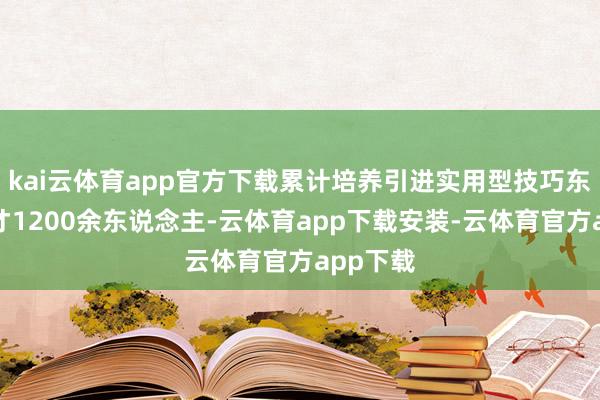 kai云体育app官方下载累计培养引进实用型技巧东说念主才1200余东说念主-云体育app下载安装-云体育官方app下载