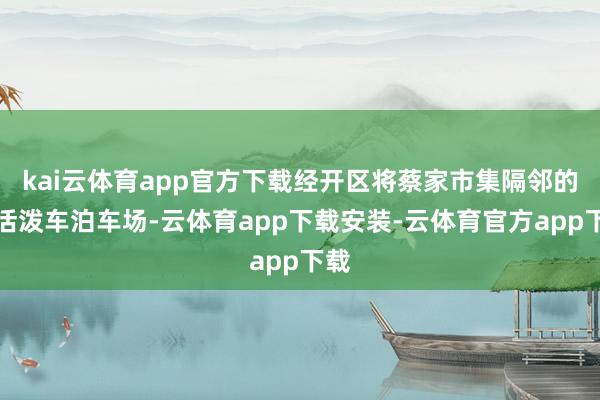 kai云体育app官方下载经开区将蔡家市集隔邻的非活泼车泊车场-云体育app下载安装-云体育官方app下载