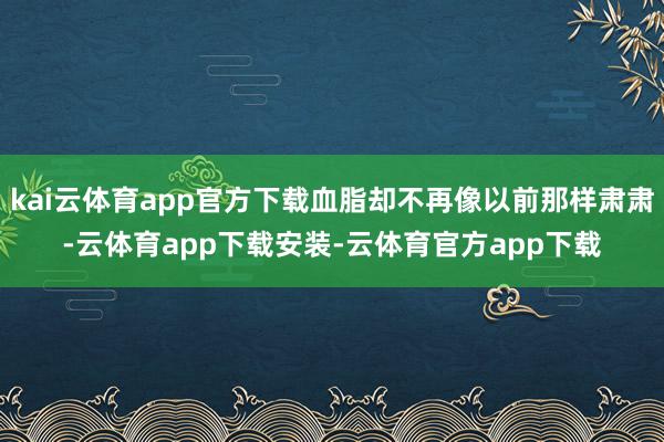 kai云体育app官方下载血脂却不再像以前那样肃肃-云体育app下载安装-云体育官方app下载