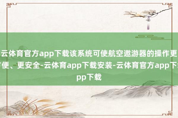云体育官方app下载该系统可使航空遨游器的操作更方便、更安全-云体育app下载安装-云体育官方app下载