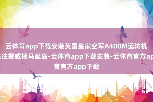 云体育app下载安装英国皇家空军A400M运输机初次飞往挪威扬马延岛-云体育app下载安装-云体育官方app下载