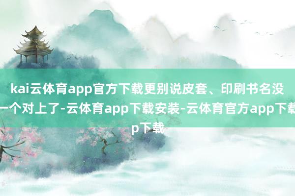 kai云体育app官方下载更别说皮套、印刷书名没一个对上了-云体育app下载安装-云体育官方app下载