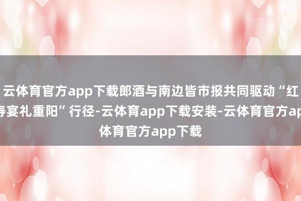 云体育官方app下载郎酒与南边皆市报共同驱动“红花郎·寿宴礼重阳”行径-云体育app下载安装-云体育官方app下载
