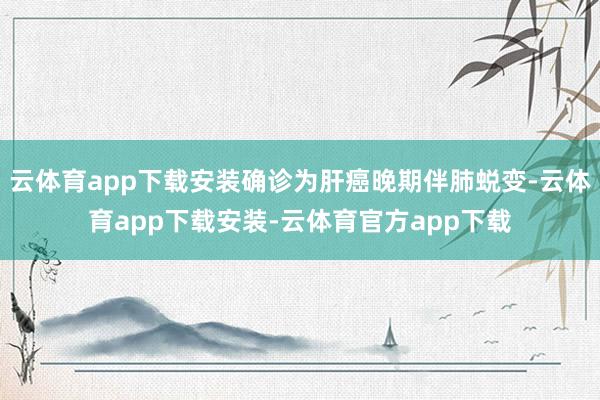 云体育app下载安装确诊为肝癌晚期伴肺蜕变-云体育app下载安装-云体育官方app下载