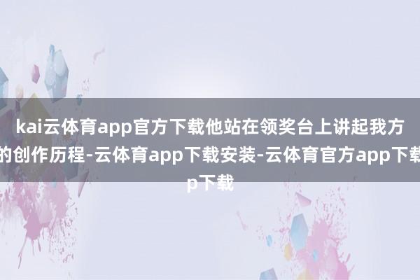 kai云体育app官方下载他站在领奖台上讲起我方的创作历程-云体育app下载安装-云体育官方app下载