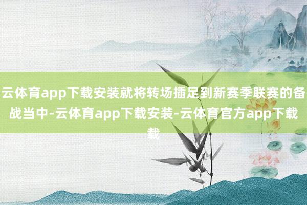 云体育app下载安装就将转场插足到新赛季联赛的备战当中-云体育app下载安装-云体育官方app下载