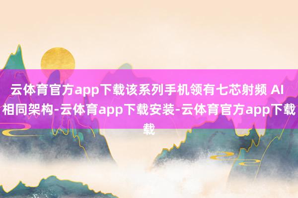 云体育官方app下载该系列手机领有七芯射频 AI 相同架构-云体育app下载安装-云体育官方app下载