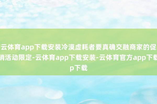 云体育app下载安装冷漠虚耗者要真确交融商家的促销活动限定-云体育app下载安装-云体育官方app下载