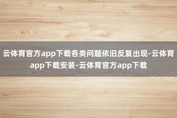 云体育官方app下载各类问题依旧反复出现-云体育app下载安装-云体育官方app下载
