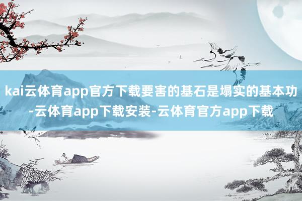 kai云体育app官方下载要害的基石是塌实的基本功-云体育app下载安装-云体育官方app下载