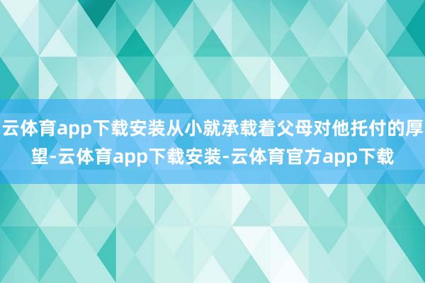云体育app下载安装从小就承载着父母对他托付的厚望-云体育app下载安装-云体育官方app下载