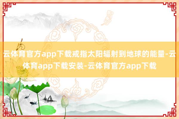 云体育官方app下载戒指太阳辐射到地球的能量-云体育app下载安装-云体育官方app下载