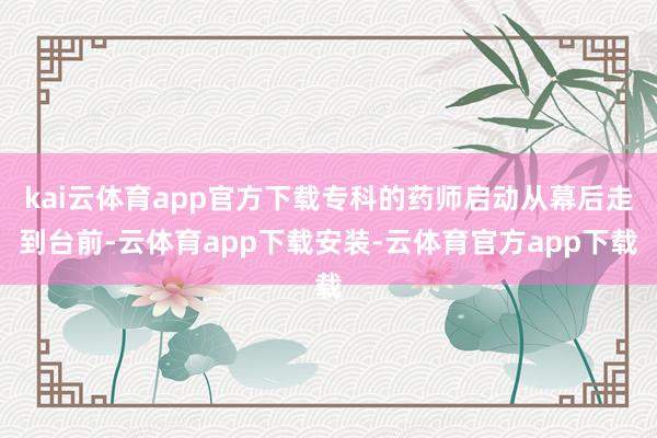kai云体育app官方下载专科的药师启动从幕后走到台前-云体育app下载安装-云体育官方app下载