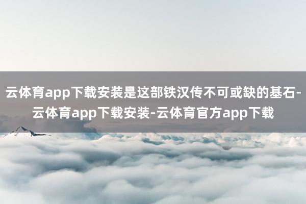 云体育app下载安装是这部铁汉传不可或缺的基石-云体育app下载安装-云体育官方app下载