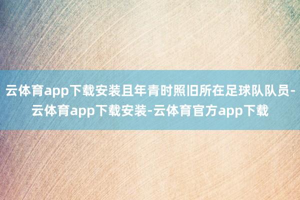 云体育app下载安装且年青时照旧所在足球队队员-云体育app下载安装-云体育官方app下载