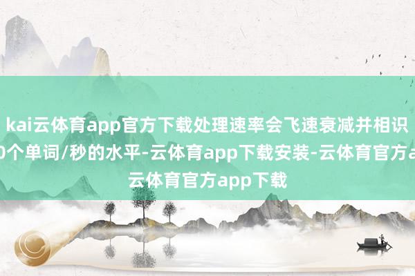 kai云体育app官方下载处理速率会飞速衰减并相识在约320个单词/秒的水平-云体育app下载安装-云体育官方app下载