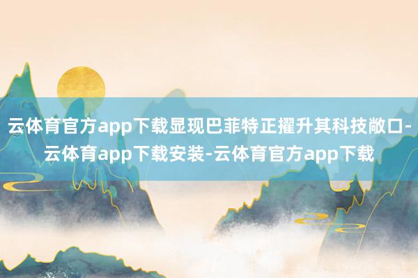 云体育官方app下载显现巴菲特正擢升其科技敞口-云体育app下载安装-云体育官方app下载