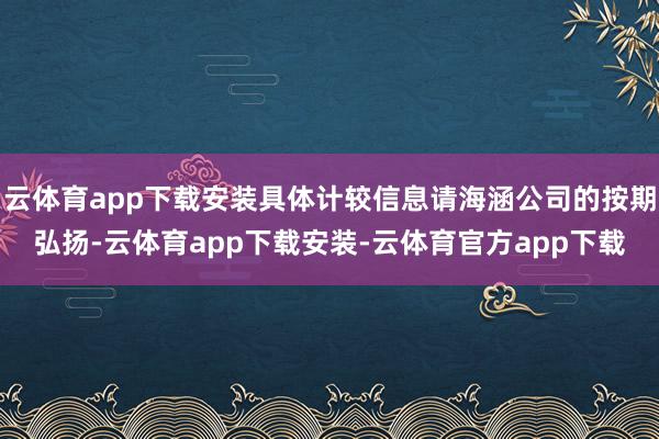 云体育app下载安装具体计较信息请海涵公司的按期弘扬-云体育app下载安装-云体育官方app下载