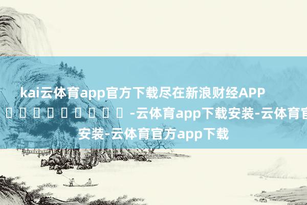 kai云体育app官方下载尽在新浪财经APP            													-云体育app下载安装-云体育官方app下载