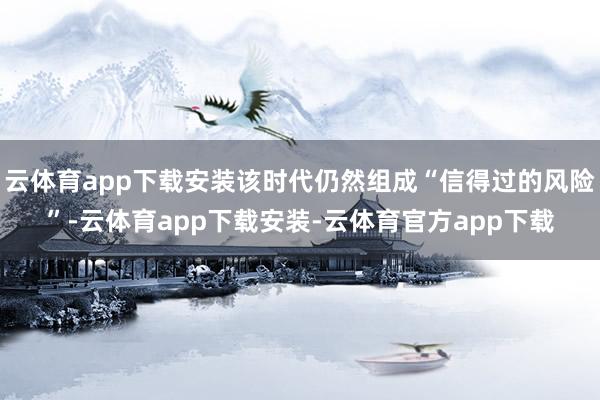 云体育app下载安装该时代仍然组成“信得过的风险”-云体育app下载安装-云体育官方app下载
