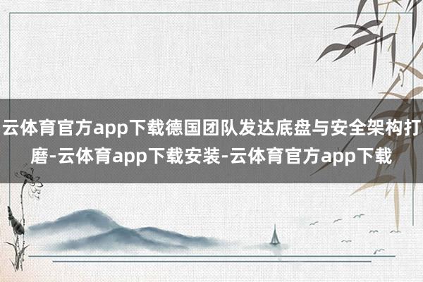 云体育官方app下载德国团队发达底盘与安全架构打磨-云体育app下载安装-云体育官方app下载