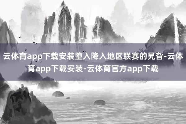 云体育app下载安装堕入降入地区联赛的旯旮-云体育app下载安装-云体育官方app下载