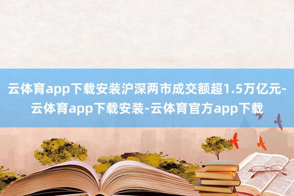 云体育app下载安装沪深两市成交额超1.5万亿元-云体育app下载安装-云体育官方app下载