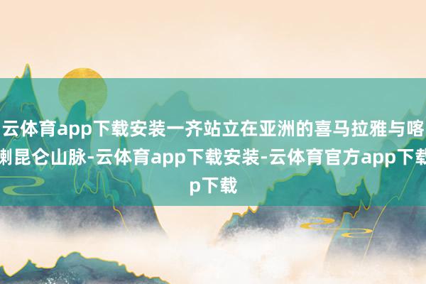 云体育app下载安装一齐站立在亚洲的喜马拉雅与喀喇昆仑山脉-云体育app下载安装-云体育官方app下载