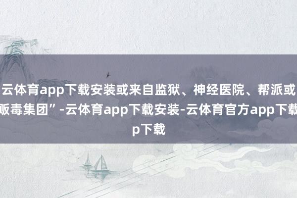 云体育app下载安装或来自监狱、神经医院、帮派或贩毒集团”-云体育app下载安装-云体育官方app下载
