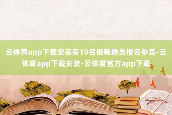 云体育app下载安装有19名俄畅通员报名参赛-云体育app下载安装-云体育官方app下载
