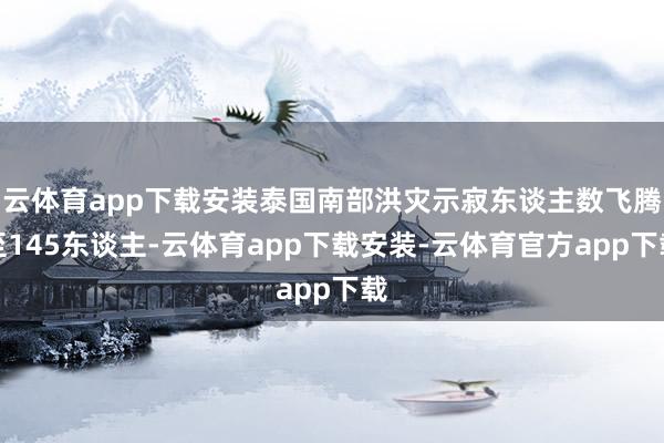 云体育app下载安装泰国南部洪灾示寂东谈主数飞腾至145东谈主-云体育app下载安装-云体育官方app下载