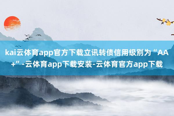 kai云体育app官方下载立讯转债信用级别为“AA+”-云体育app下载安装-云体育官方app下载