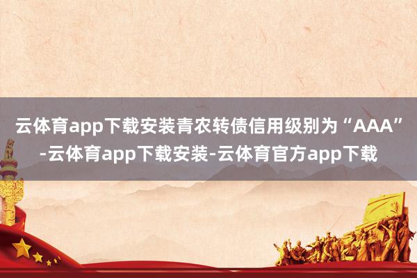 云体育app下载安装青农转债信用级别为“AAA”-云体育app下载安装-云体育官方app下载