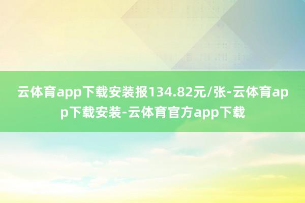 云体育app下载安装报134.82元/张-云体育app下载安装-云体育官方app下载