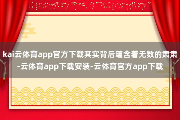 kai云体育app官方下载其实背后蕴含着无数的肃肃-云体育app下载安装-云体育官方app下载