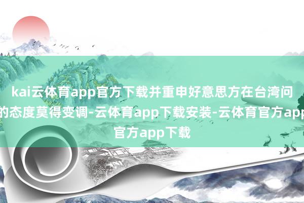 kai云体育app官方下载并重申好意思方在台湾问题上的态度莫得变调-云体育app下载安装-云体育官方app下载
