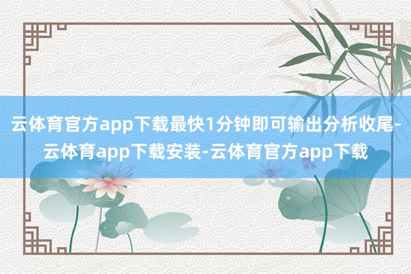 云体育官方app下载最快1分钟即可输出分析收尾-云体育app下载安装-云体育官方app下载